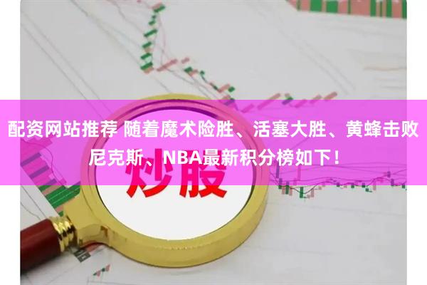 配资网站推荐 随着魔术险胜、活塞大胜、黄蜂击败尼克斯、NBA最新积分榜如下！