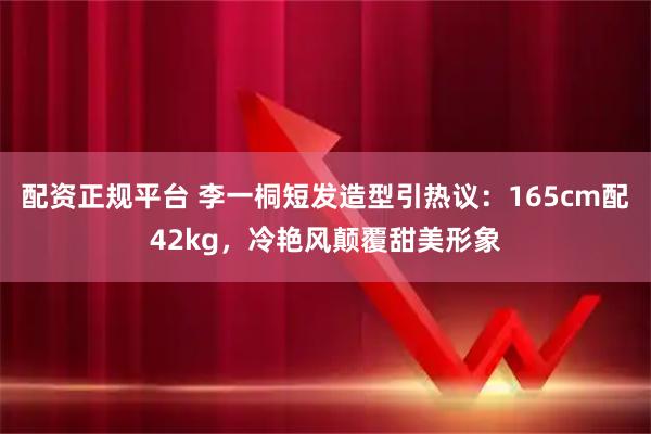配资正规平台 李一桐短发造型引热议：165cm配42kg，冷艳风颠覆甜美形象