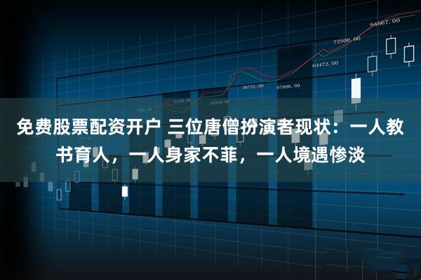 免费股票配资开户 三位唐僧扮演者现状：一人教书育人，一人身家不菲，一人境遇惨淡