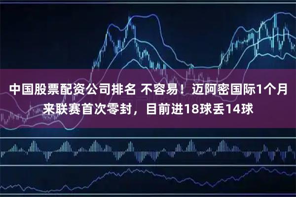中国股票配资公司排名 不容易！迈阿密国际1个月来联赛首次零封，目前进18球丢14球