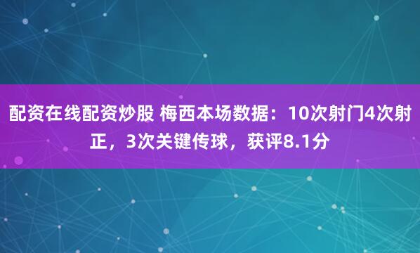 配资在线配资炒股 梅西本场数据：10次射门4次射正，3次关键传球，获评8.1分