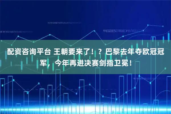 配资咨询平台 王朝要来了！？巴黎去年夺欧冠冠军，今年再进决赛剑指卫冕！