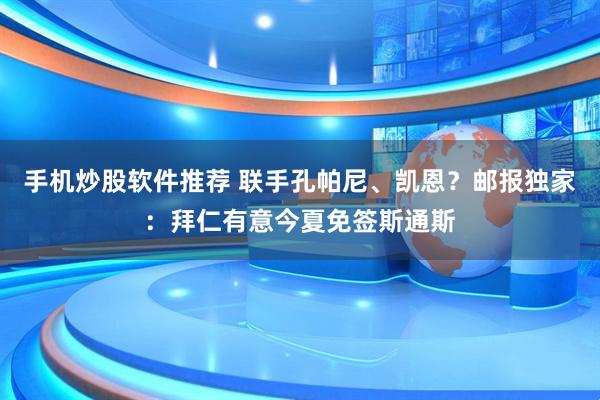 手机炒股软件推荐 联手孔帕尼、凯恩？邮报独家：拜仁有意今夏免签斯通斯