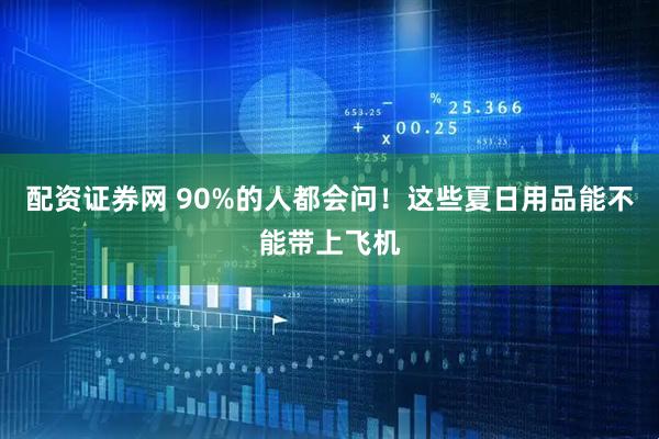 配资证券网 90%的人都会问！这些夏日用品能不能带上飞机