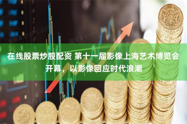 在线股票炒股配资 第十一届影像上海艺术博览会开幕，以影像回应时代浪潮