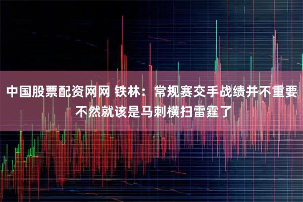 中国股票配资网网 铁林：常规赛交手战绩并不重要 不然就该是马刺横扫雷霆了