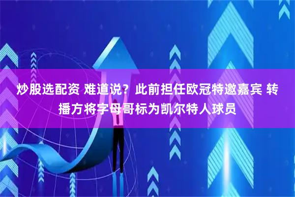 炒股选配资 难道说？此前担任欧冠特邀嘉宾 转播方将字母哥标为凯尔特人球员