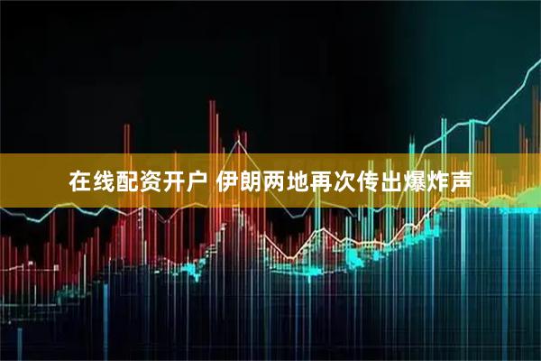 在线配资开户 伊朗两地再次传出爆炸声