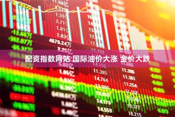 配资指数网站 国际油价大涨 金价大跌