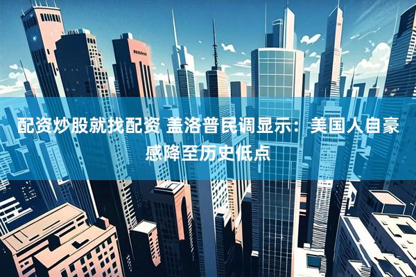 配资炒股就找配资 盖洛普民调显示：美国人自豪感降至历史低点