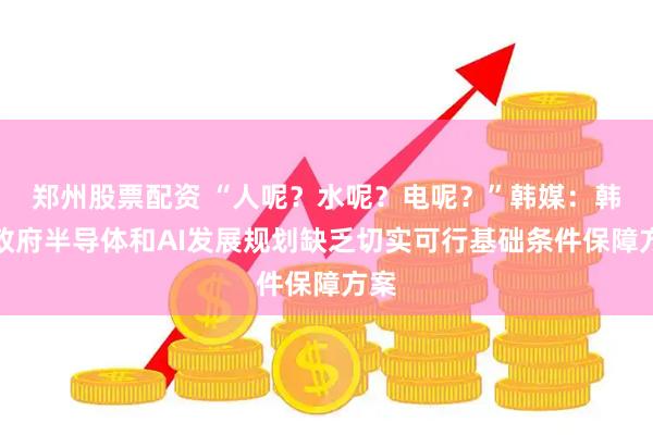 郑州股票配资 “人呢？水呢？电呢？”韩媒：韩国政府半导体和AI发展规划缺乏切实可行基础条件保障方案