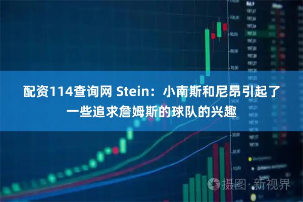 配资114查询网 Stein：小南斯和尼昂引起了一些追求詹姆斯的球队的兴趣