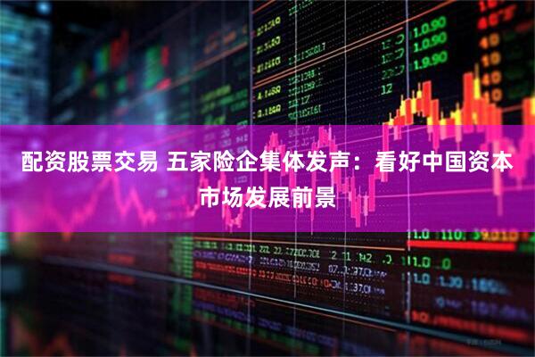 配资股票交易 五家险企集体发声：看好中国资本市场发展前景