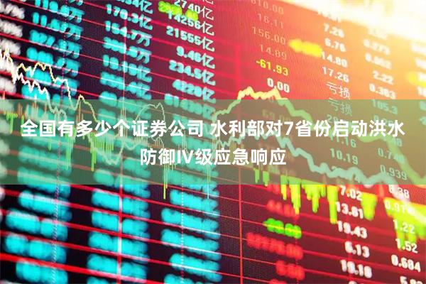 全国有多少个证券公司 水利部对7省份启动洪水防御Ⅳ级应急响应