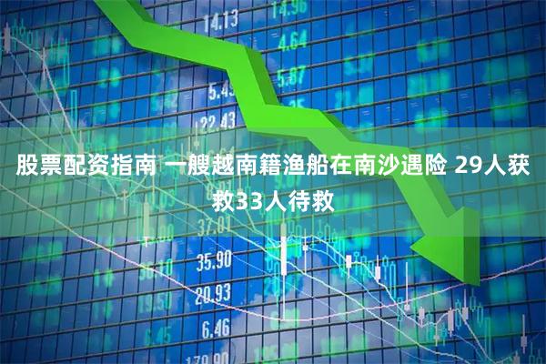 股票配资指南 一艘越南籍渔船在南沙遇险 29人获救33人待救