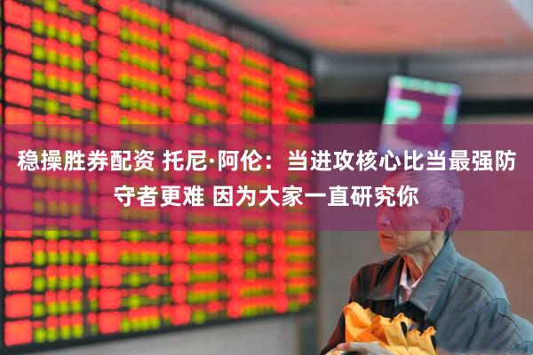 稳操胜券配资 托尼·阿伦：当进攻核心比当最强防守者更难 因为大家一直研究你