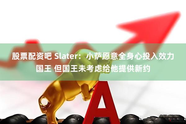 股票配资吧 Slater：小萨愿意全身心投入效力国王 但国王未考虑给他提供新约